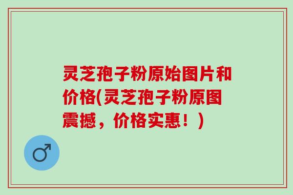灵芝孢子粉原始图片和价格(灵芝孢子粉原图震撼，价格实惠！)