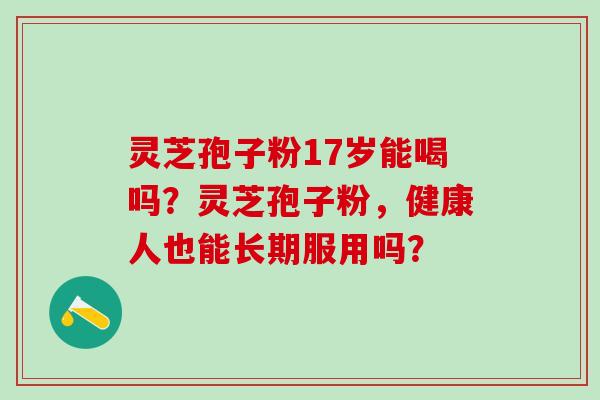 灵芝孢子粉17岁能喝吗？灵芝孢子粉，健康人也能长期服用吗？