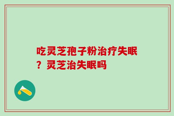 吃灵芝孢子粉治疗失眠？灵芝治失眠吗
