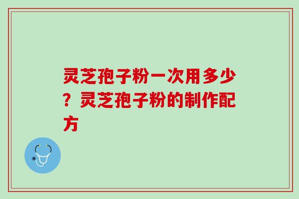 灵芝孢子粉一次用多少?灵芝孢子粉的制作配方 灵芝孢子粉一次用多少?灵芝孢子粉的制作配方