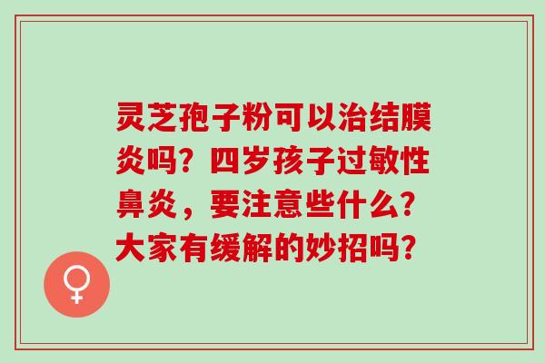 灵芝孢子粉可以结膜炎吗？四岁孩子性，要注意些什么？大家有缓解的妙招吗？