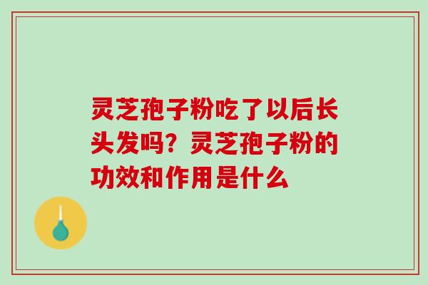 灵芝孢子粉吃了以后长头发吗？灵芝孢子粉的功效和作用是什么