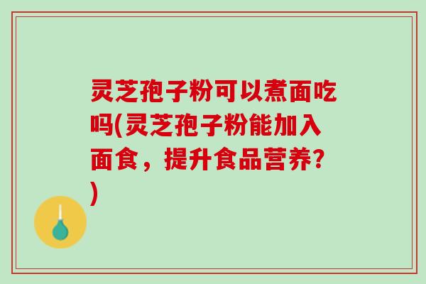 灵芝孢子粉可以煮面吃吗(灵芝孢子粉能加入面食，提升食品营养？)