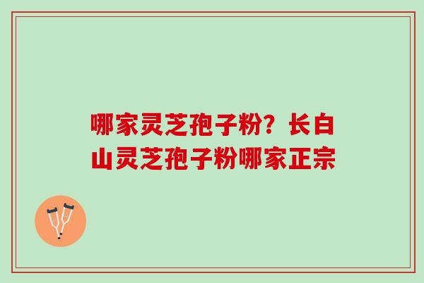 哪家灵芝孢子粉？长白山灵芝孢子粉哪家正宗