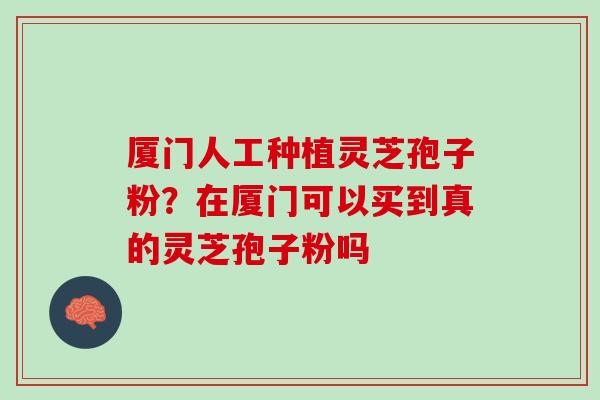 厦门人工种植灵芝孢子粉？在厦门可以买到真的灵芝孢子粉吗