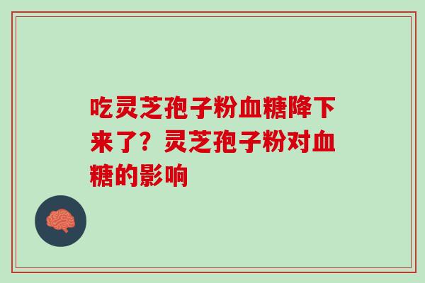 吃灵芝孢子粉降下来了?灵芝孢子粉对的影响 吃灵芝孢子粉降下来了?灵芝孢子粉对的影响
