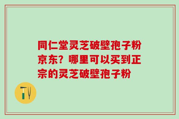 同仁堂灵芝破壁孢子粉京东？哪里可以买到正宗的灵芝破壁孢子粉