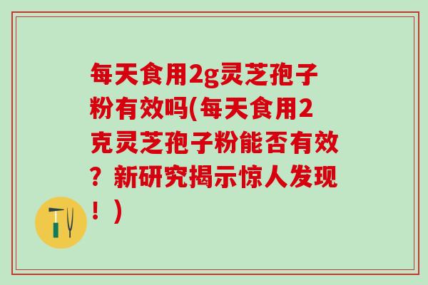 每天食用2g灵芝孢子粉有效吗(每天食用2克灵芝孢子粉能否有效?新研究揭示惊人发现!) 每天食用2g灵芝孢子粉有效吗(每天食用2克灵芝孢子粉能否有效?新研究揭示惊人发现!)