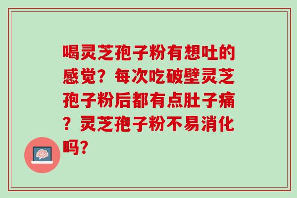 喝灵芝孢子粉有想吐的感觉？每次吃破壁灵芝孢子粉后都有点肚子痛？灵芝孢子粉不易消化吗？