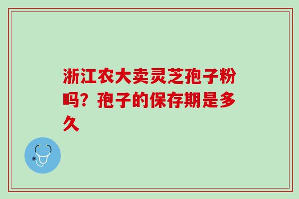 浙江农大卖灵芝孢子粉吗？孢子的保存期是多久