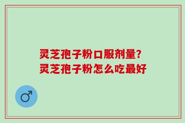 灵芝孢子粉口服剂量？灵芝孢子粉怎么吃最好