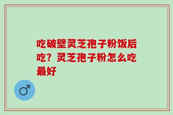吃破壁灵芝孢子粉饭后吃？灵芝孢子粉怎么吃好