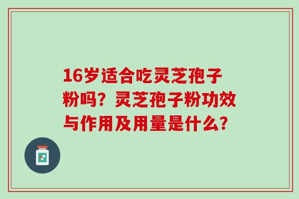 16岁适合吃灵芝孢子粉吗？灵芝孢子粉功效与作用及用量是什么？