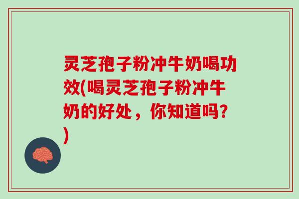 灵芝孢子粉冲牛奶喝功效(喝灵芝孢子粉冲牛奶的好处,你知道吗?) 灵芝孢子粉冲牛奶喝功效(喝灵芝孢子粉冲牛奶的好处,你知道吗?)