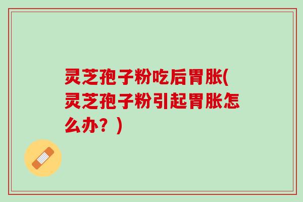 灵芝孢子粉吃后胃胀(灵芝孢子粉引起胃胀怎么办？)