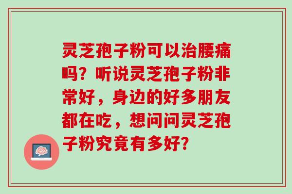 灵芝孢子粉可以治腰痛吗？听说灵芝孢子粉非常好，身边的好多朋友都在吃，想问问灵芝孢子粉究竟有多好？