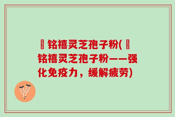 椂铭禧灵芝孢子粉(椂铭禧灵芝孢子粉——强化免疫力,缓解疲劳) 椂铭禧灵芝孢子粉(椂铭禧灵芝孢子粉——强化免疫力,缓解疲劳)