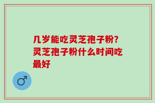 几岁能吃灵芝孢子粉？灵芝孢子粉什么时间吃最好