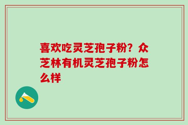 喜欢吃灵芝孢子粉？众芝林有机灵芝孢子粉怎么样