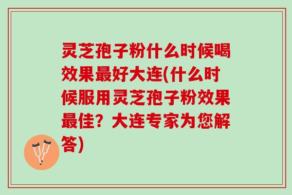 灵芝孢子粉什么时候喝效果最好大连(什么时候服用灵芝孢子粉效果最佳？大连专家为您解答)