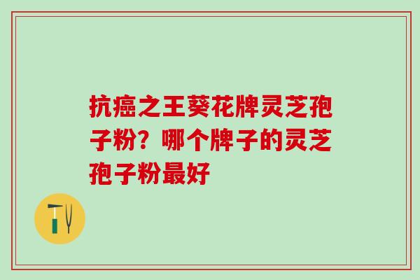 抗癌之王葵花牌灵芝孢子粉？哪个牌子的灵芝孢子粉最好