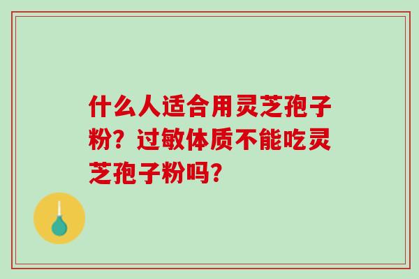 什么人适合用灵芝孢子粉？过敏体质不能吃灵芝孢子粉吗？