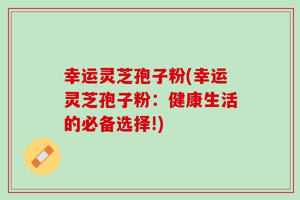 幸运灵芝孢子粉(幸运灵芝孢子粉：健康生活的必备选择!)