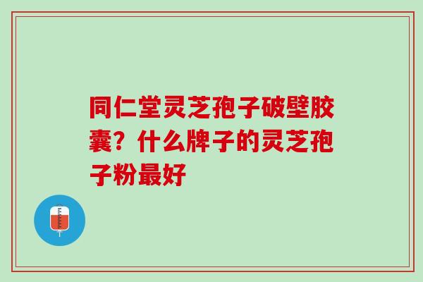 同仁堂灵芝孢子破壁胶囊？什么牌子的灵芝孢子粉最好