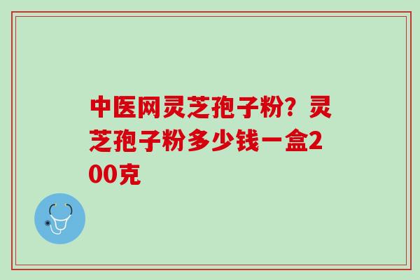 中医网灵芝孢子粉?灵芝孢子粉多少钱一盒200克 中医网灵芝孢子粉?灵芝孢子粉多少钱一盒200克