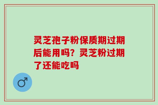 灵芝孢子粉保质期过期后能用吗？灵芝粉过期了还能吃吗