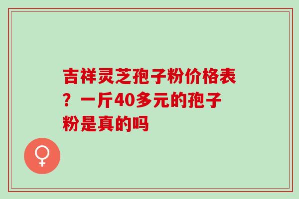 吉祥灵芝孢子粉价格表？一斤40多元的孢子粉是真的吗