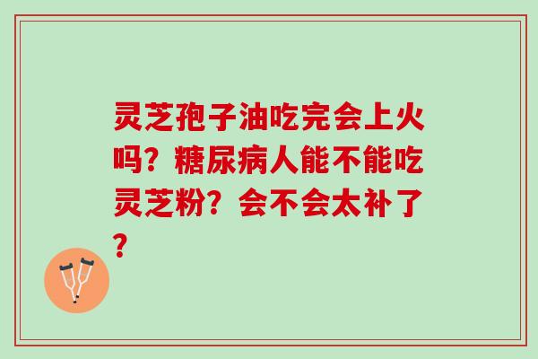 灵芝孢子油吃完会上火吗？糖尿病人能不能吃灵芝粉？会不会太补了？