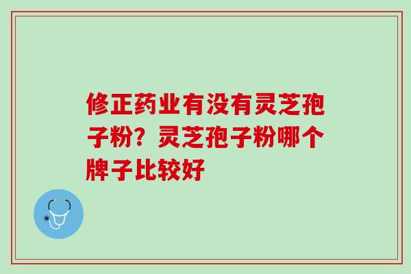 修正药业有没有灵芝孢子粉？灵芝孢子粉哪个牌子比较好