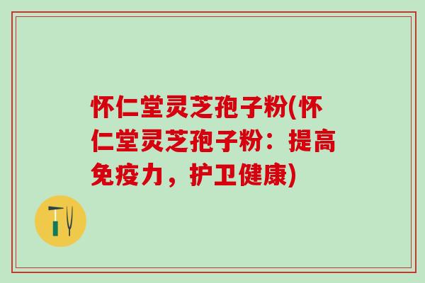 怀仁堂灵芝孢子粉(怀仁堂灵芝孢子粉:提高免疫力,护卫健康) 怀仁堂灵芝孢子粉(怀仁堂灵芝孢子粉:提高免疫力,护卫健康)
