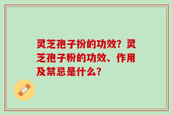 灵芝孢子扮的功效？灵芝孢子粉的功效、作用及禁忌是什么？