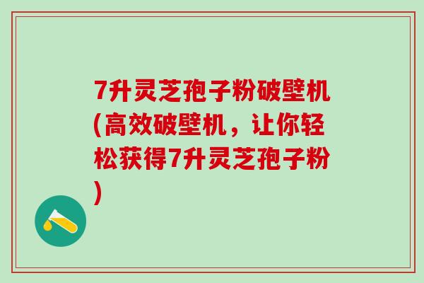 7升灵芝孢子粉破壁机(高效破壁机，让你轻松获得7升灵芝孢子粉)