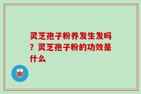 灵芝孢子粉养发生发吗？灵芝孢子粉的功效是什么