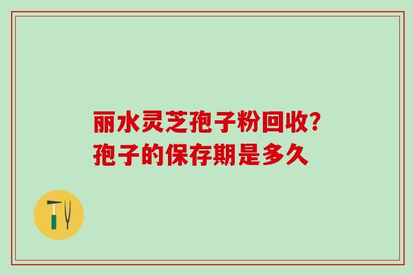 丽水灵芝孢子粉回收？孢子的保存期是多久