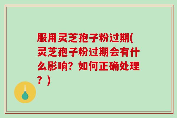 服用灵芝孢子粉过期(灵芝孢子粉过期会有什么影响？如何正确处理？)
