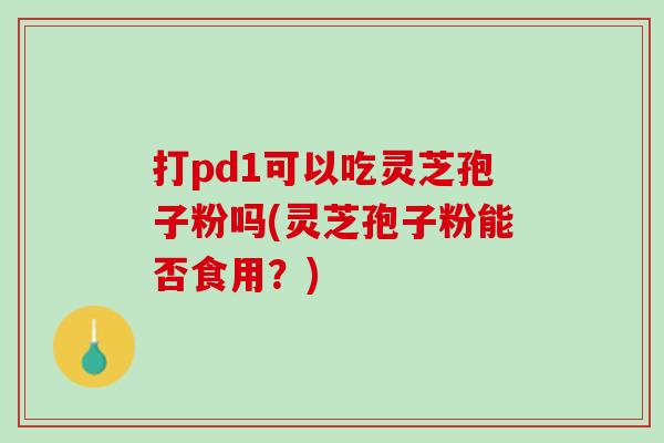 打pd1可以吃灵芝孢子粉吗(灵芝孢子粉能否食用？)