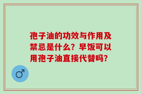 孢子油的功效与作用及禁忌是什么?早饭可以用孢子油直接代替吗? 孢子油的功效与作用及禁忌是什么?早饭可以用孢子油直接代替吗?