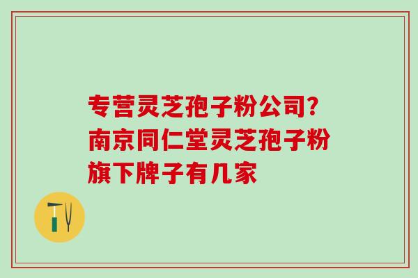 专营灵芝孢子粉公司？南京同仁堂灵芝孢子粉旗下牌子有几家
