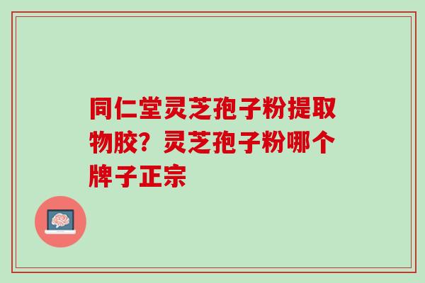 同仁堂灵芝孢子粉提取物胶？灵芝孢子粉哪个牌子正宗