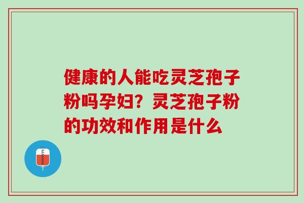 健康的人能吃灵芝孢子粉吗孕妇？灵芝孢子粉的功效和作用是什么