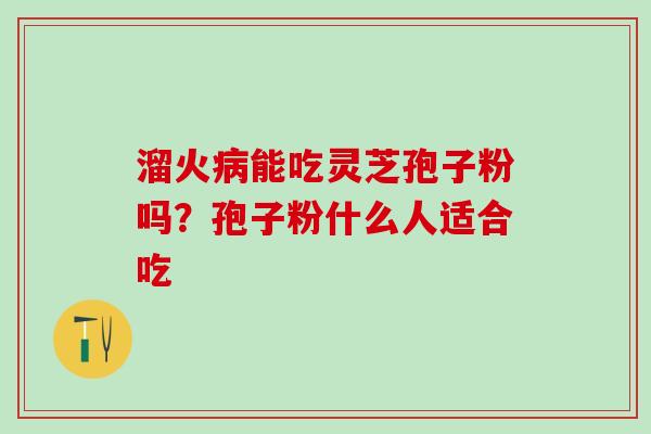 溜火能吃灵芝孢子粉吗?孢子粉什么人适合吃 溜火能吃灵芝孢子粉吗?孢子粉什么人适合吃
