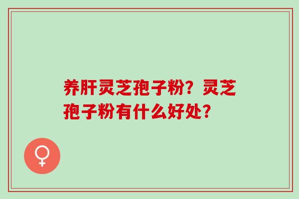 养灵芝孢子粉？灵芝孢子粉有什么好处？