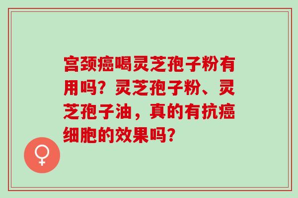 宫颈癌喝灵芝孢子粉有用吗？灵芝孢子粉、灵芝孢子油，真的有抗癌细胞的效果吗？