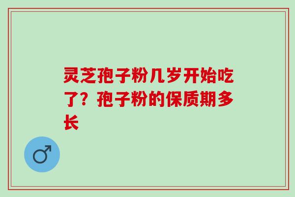 灵芝孢子粉几岁开始吃了？孢子粉的保质期多长