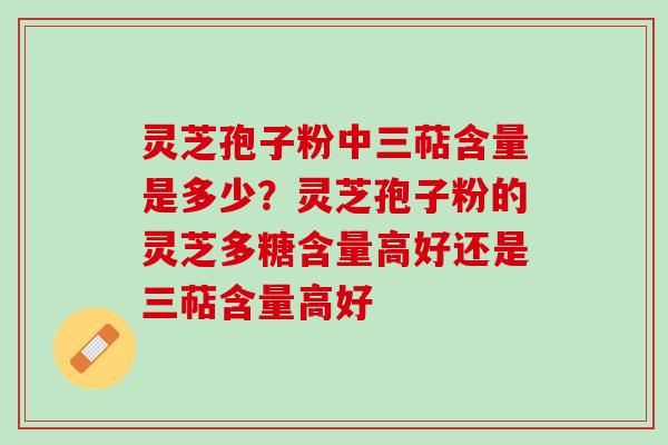 灵芝孢子粉中三萜含量是多少？灵芝孢子粉的灵芝多糖含量高好还是三萜含量高好