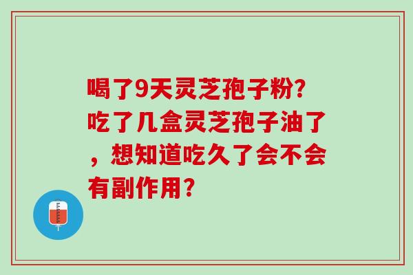 喝了9天灵芝孢子粉?吃了几盒灵芝孢子油了,想知道吃久了会不会有副作用? 喝了9天灵芝孢子粉?吃了几盒灵芝孢子油了,想知道吃久了会不会有副作用?